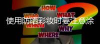 使用防晒彩妆时要注意涂抹用量及使用顺序